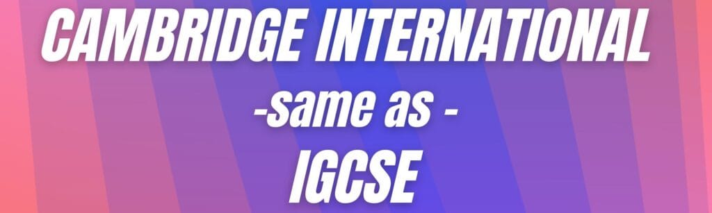 Cambridge International – Same as IGCSE